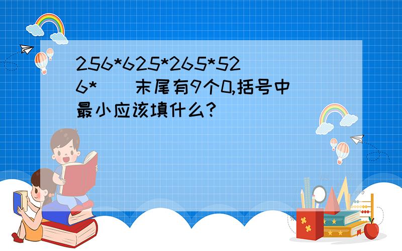 256*625*265*526*（）末尾有9个0,括号中最小应该填什么?