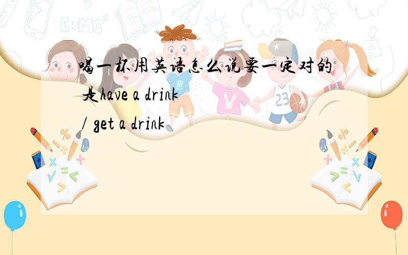 喝一杯用英语怎么说要一定对的 是have a drink / get a drink