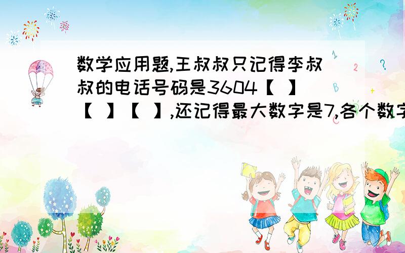 数学应用题,王叔叔只记得李叔叔的电话号码是3604【 】【 】【 】,还记得最大数字是7,各个数字不重复.王叔叔要拨通李