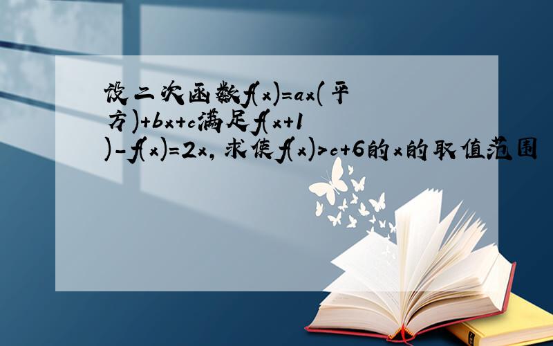 设二次函数f(x)=ax(平方)+bx+c满足f(x+1)-f(x)=2x,求使f(x)>c+6的x的取值范围