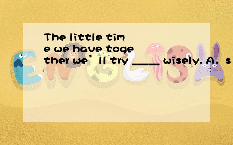 The little time we have together we’ll try _____ wisely. A．s