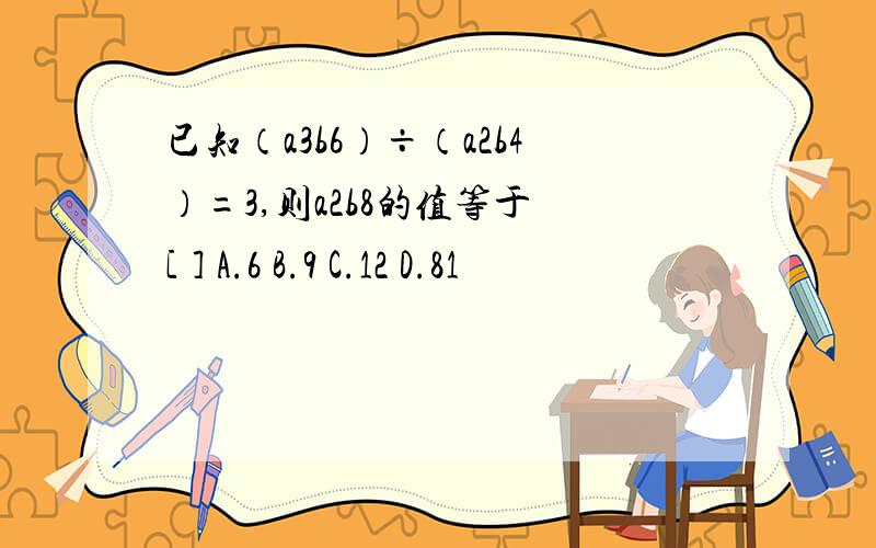 已知（a3b6）÷（a2b4）=3,则a2b8的值等于 [ ] A.6 B.9 C.12 D.81