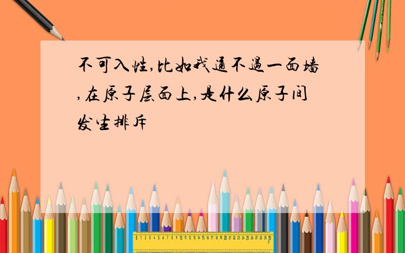 不可入性,比如我通不过一面墙,在原子层面上,是什么原子间发生排斥