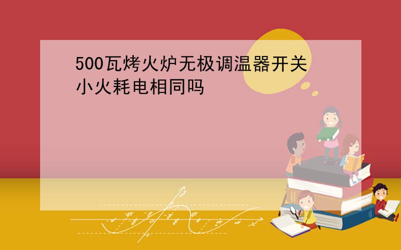 500瓦烤火炉无极调温器开关小火耗电相同吗