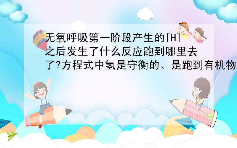 无氧呼吸第一阶段产生的[H]之后发生了什么反应跑到哪里去了?方程式中氢是守衡的、是跑到有机物中了吗?