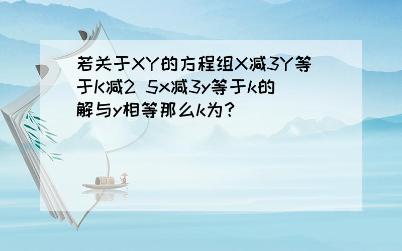 若关于XY的方程组X减3Y等于K减2 5x减3y等于k的解与y相等那么k为?