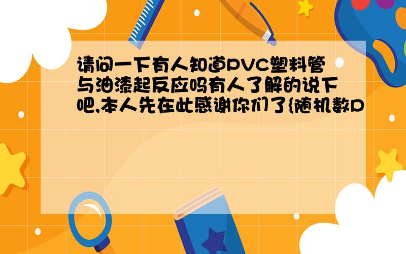 请问一下有人知道PVC塑料管与油漆起反应吗有人了解的说下吧,本人先在此感谢你们了{随机数D