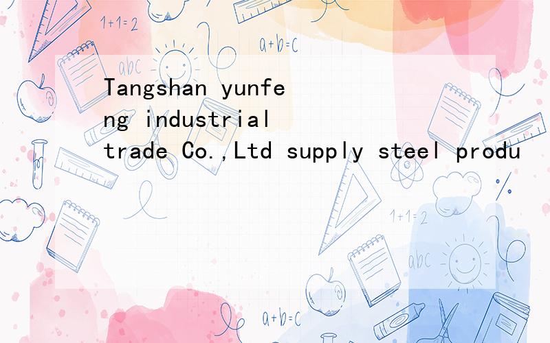 Tangshan yunfeng industrial trade Co.,Ltd supply steel produ