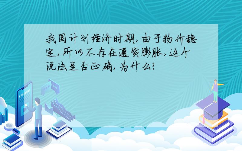 我国计划经济时期,由于物价稳定,所以不存在通货膨胀,这个说法是否正确,为什么?