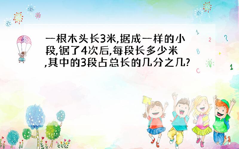 一根木头长3米,据成一样的小段,锯了4次后,每段长多少米,其中的3段占总长的几分之几?