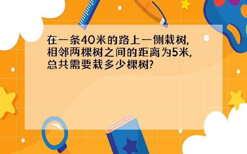 在一条40米的路上一侧栽树,相邻两棵树之间的距离为5米,总共需要栽多少棵树?