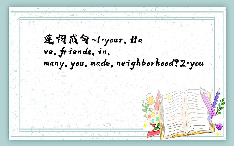 连词成句~1.your,Have,friends,in,many,you,made,neighborhood?2.you