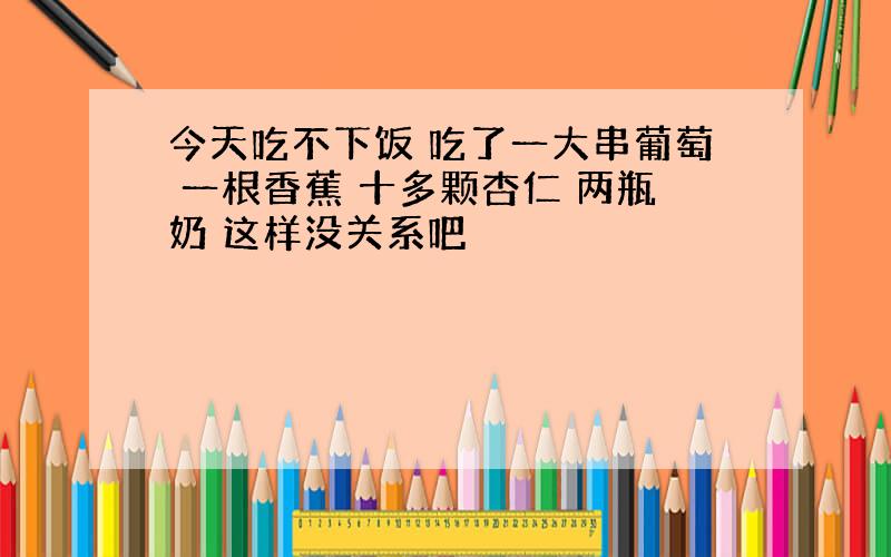 今天吃不下饭 吃了一大串葡萄 一根香蕉 十多颗杏仁 两瓶奶 这样没关系吧