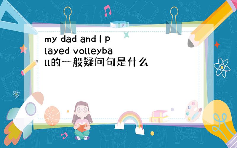 my dad and I played volleyball的一般疑问句是什么