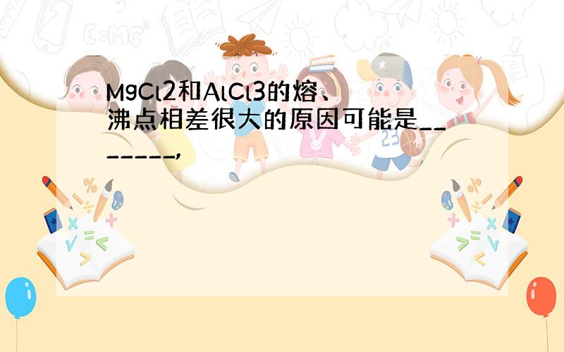 MgCl2和AlCl3的熔、沸点相差很大的原因可能是_______,