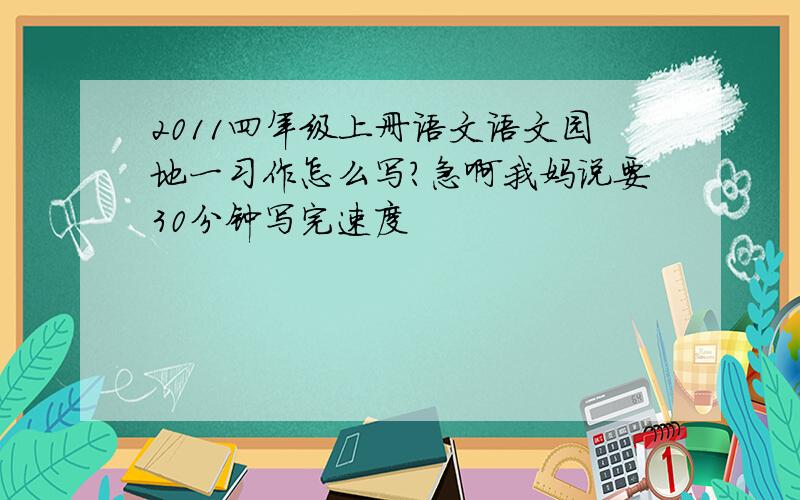 2011四年级上册语文语文园地一习作怎么写?急啊我妈说要30分钟写完速度