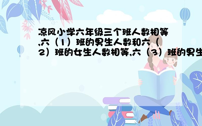 凉风小学六年级三个班人数相等,六（1）班的男生人数和六（2）班的女生人数相等,六（3）班的男生人数是