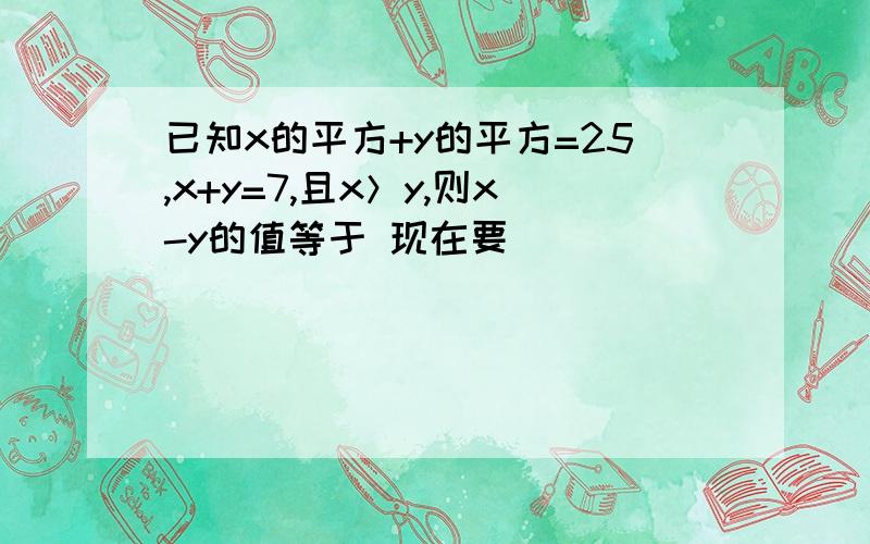 已知x的平方+y的平方=25,x+y=7,且x＞y,则x-y的值等于 现在要