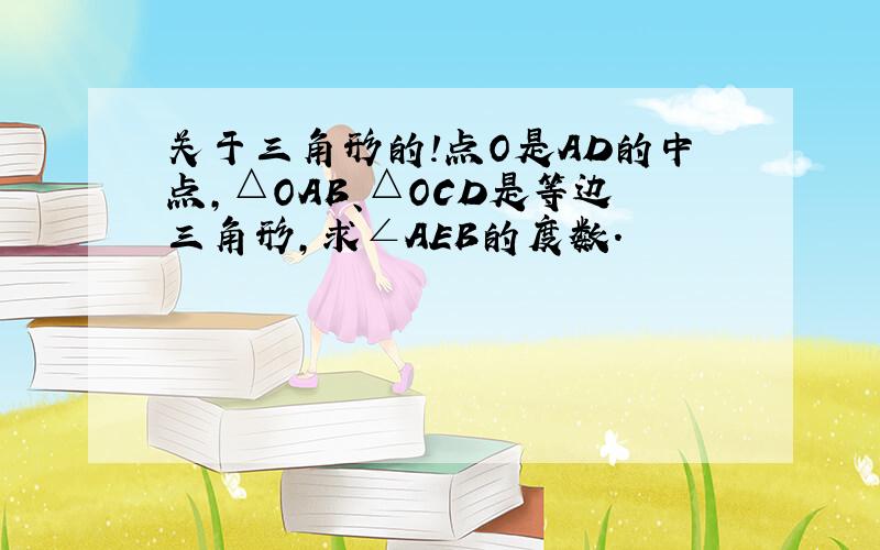 关于三角形的!点O是AD的中点,△OAB、△OCD是等边三角形,求∠AEB的度数.