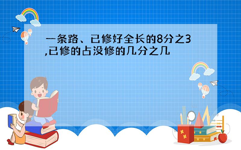 一条路、已修好全长的8分之3,已修的占没修的几分之几