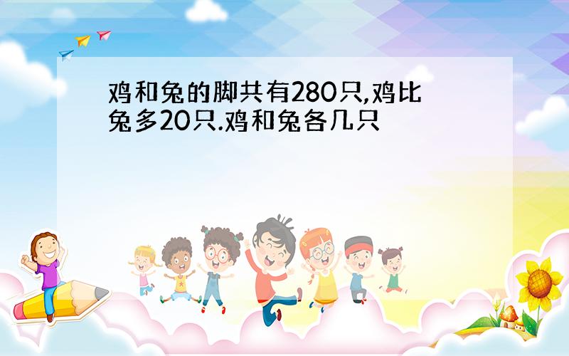 鸡和兔的脚共有280只,鸡比兔多20只.鸡和兔各几只