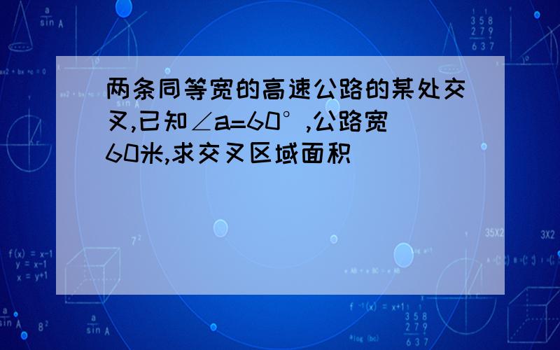 两条同等宽的高速公路的某处交叉,已知∠a=60°,公路宽60米,求交叉区域面积