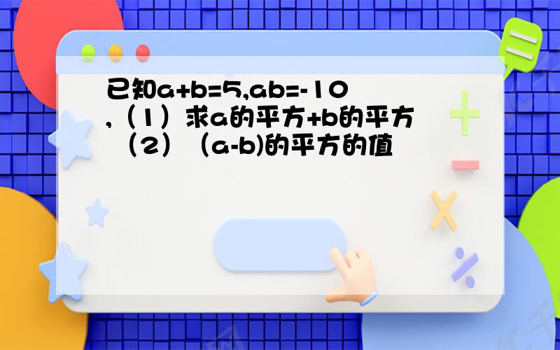 已知a+b=5,ab=-10,（1）求a的平方+b的平方 （2）（a-b)的平方的值