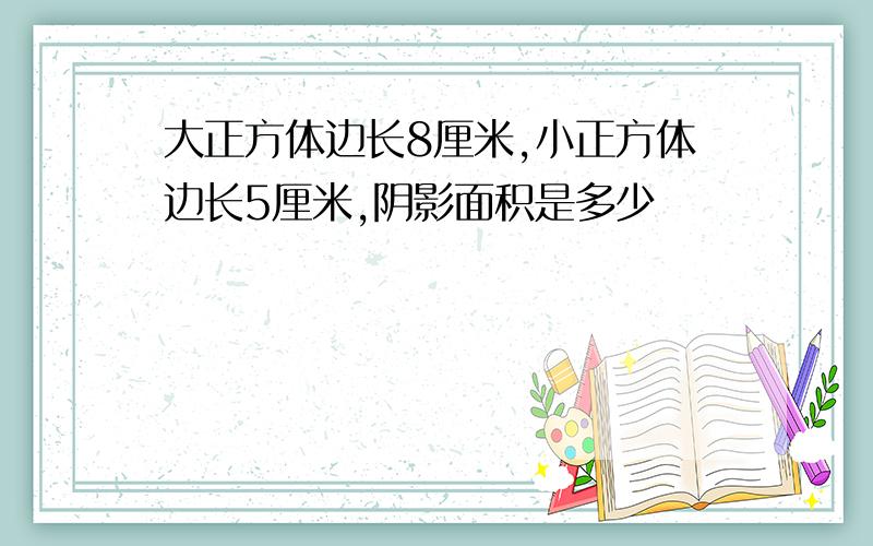 大正方体边长8厘米,小正方体边长5厘米,阴影面积是多少