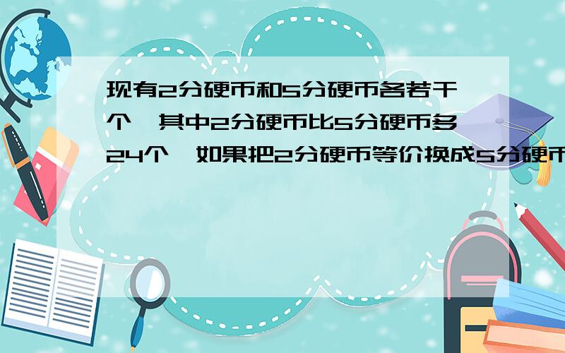 现有2分硬币和5分硬币各若干个,其中2分硬币比5分硬币多24个,如果把2分硬币等价换成5分硬币,所得的5分硬