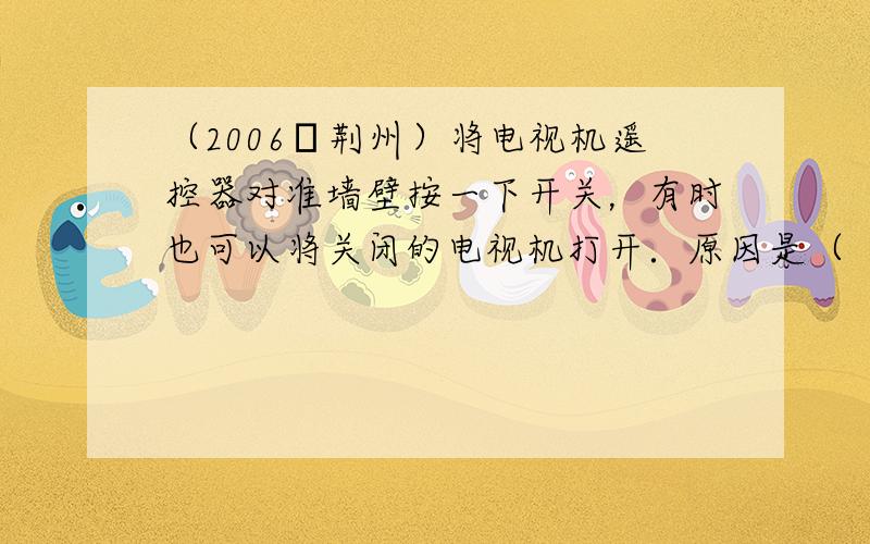 （2006•荆州）将电视机遥控器对准墙壁按一下开关，有时也可以将关闭的电视机打开．原因是（　　）