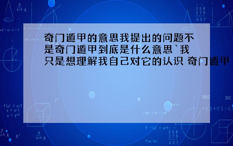 奇门遁甲的意思我提出的问题不是奇门遁甲到底是什么意思`我只是想理解我自己对它的认识 奇门遁甲（万物回归） 我自己解释它的