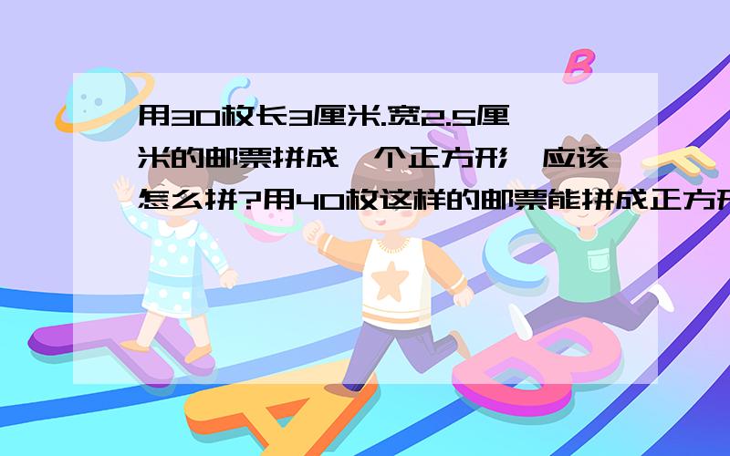 用30枚长3厘米.宽2.5厘米的邮票拼成一个正方形,应该怎么拼?用40枚这样的邮票能拼成正方形吗?为什么?