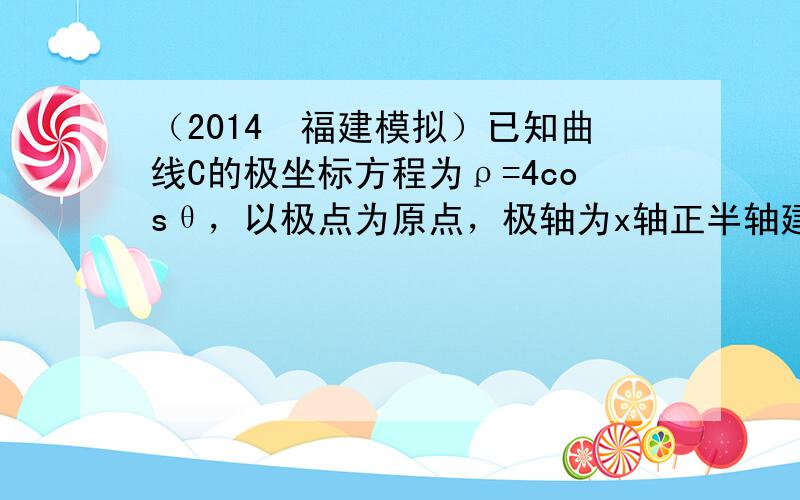 （2014•福建模拟）已知曲线C的极坐标方程为ρ=4cosθ，以极点为原点，极轴为x轴正半轴建立平面直角坐标系，设直线l