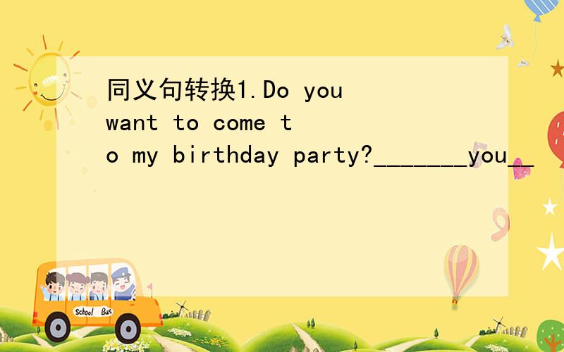 同义句转换1.Do you want to come to my birthday party?_______you__