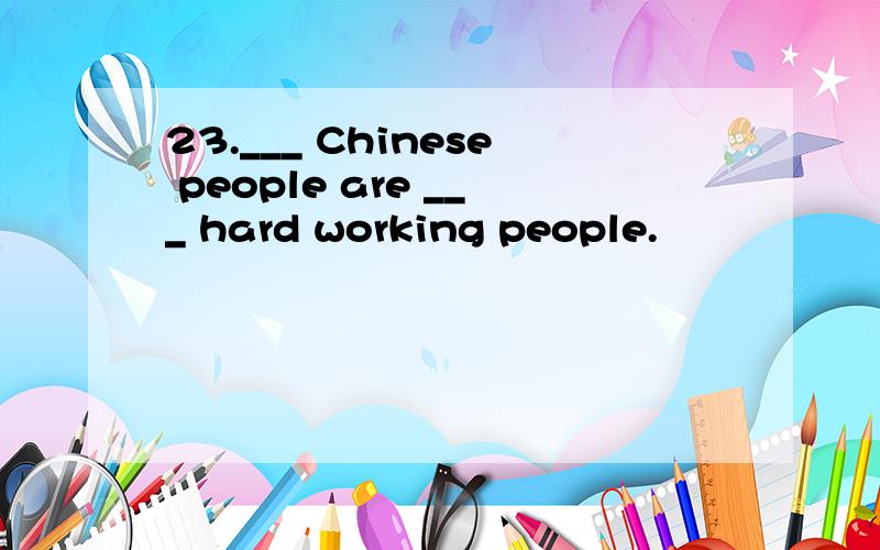 23.___ Chinese people are ___ hard working people.