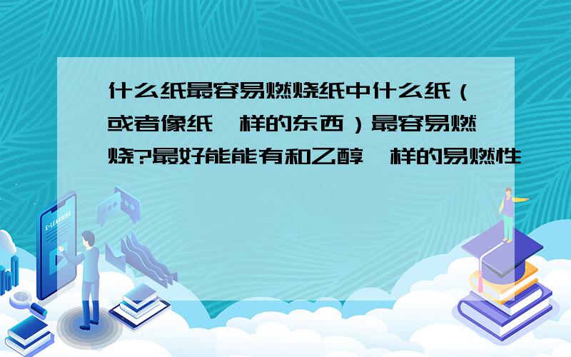 什么纸最容易燃烧纸中什么纸（或者像纸一样的东西）最容易燃烧?最好能能有和乙醇一样的易燃性