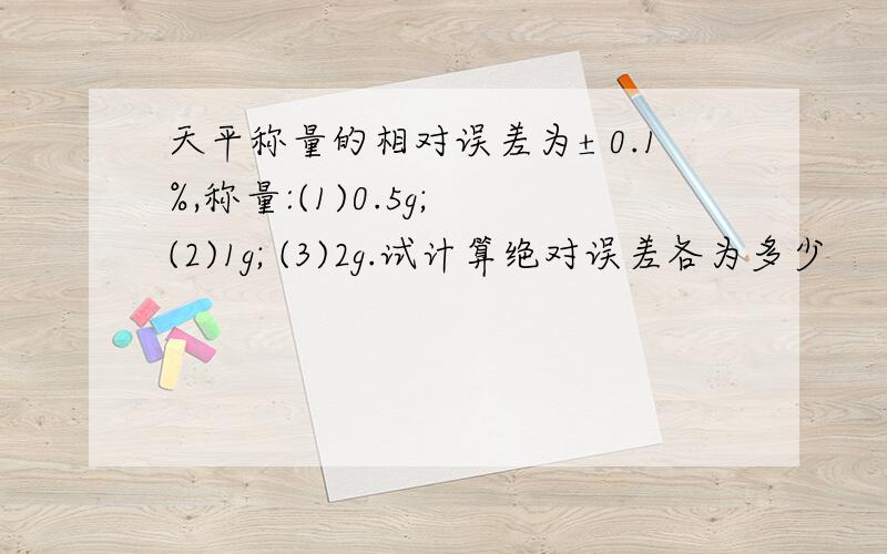 天平称量的相对误差为±0.1%,称量:(1)0.5g; (2)1g; (3)2g.试计算绝对误差各为多少