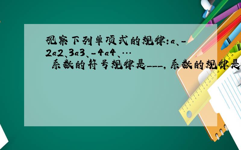 观察下列单项式的规律:a、-2a2、3a3、-4a4、… 系数的符号规律是___,系数的规律是____ 次数的规律是__