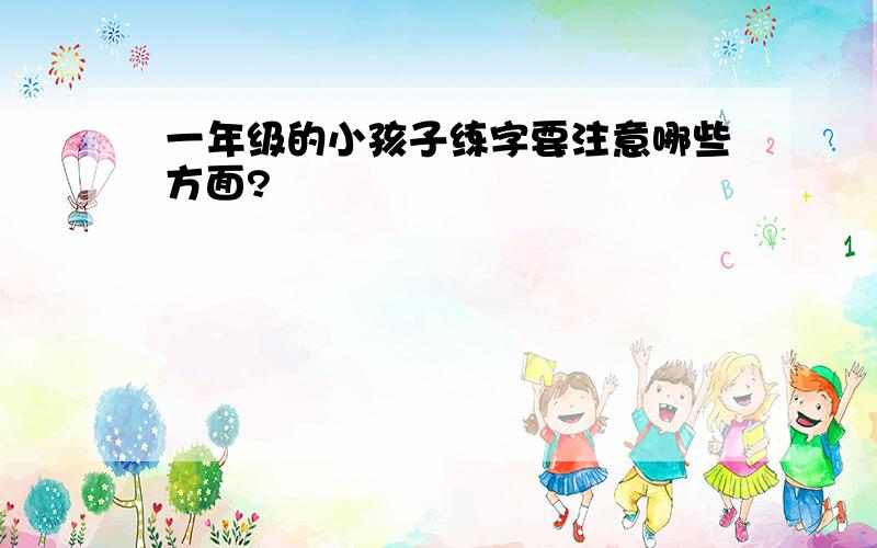 一年级的小孩子练字要注意哪些方面?