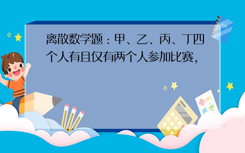 离散数学题：甲、乙、丙、丁四个人有且仅有两个人参加比赛,