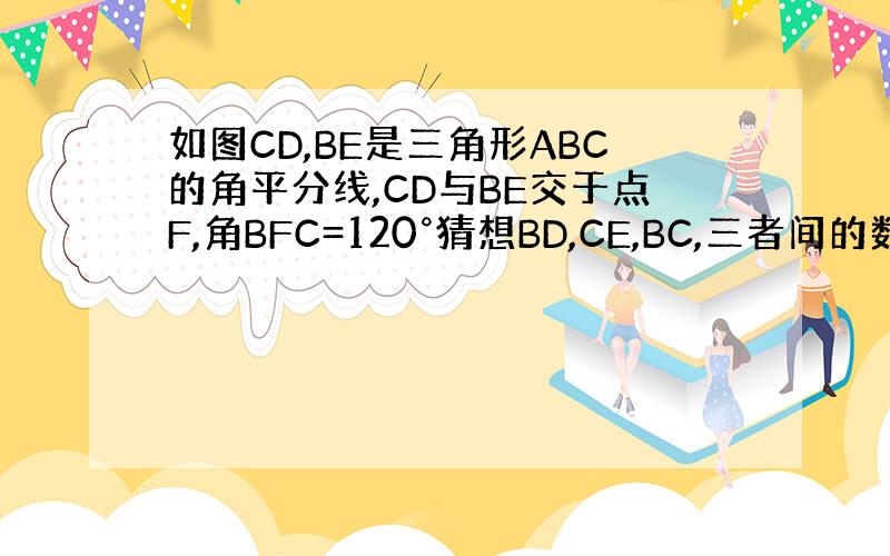 如图CD,BE是三角形ABC的角平分线,CD与BE交于点F,角BFC=120°猜想BD,CE,BC,三者间的数量关系,并