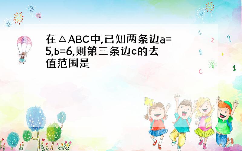 在△ABC中,已知两条边a=5,b=6,则第三条边c的去值范围是