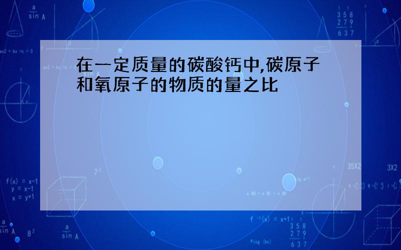 在一定质量的碳酸钙中,碳原子和氧原子的物质的量之比