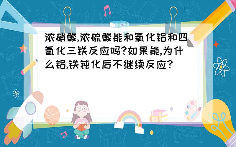 浓硝酸,浓硫酸能和氧化铝和四氧化三铁反应吗?如果能,为什么铝,铁钝化后不继续反应?