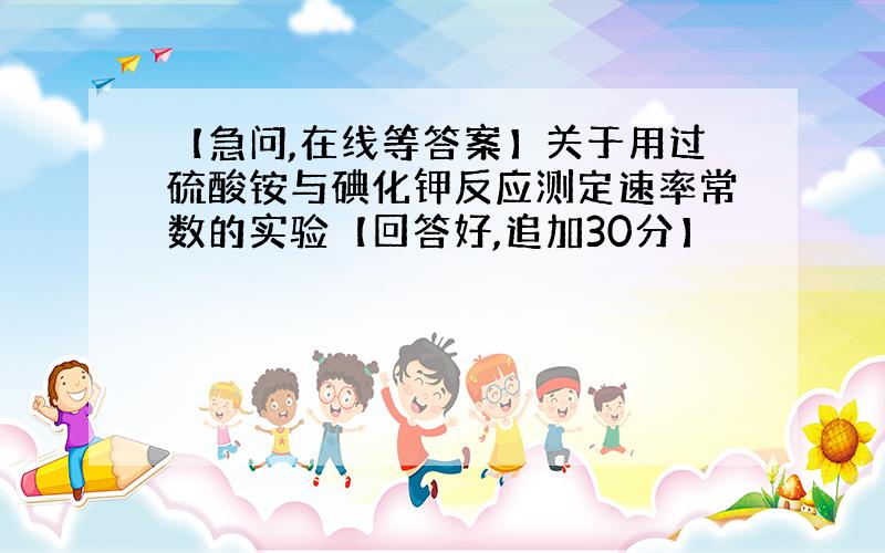 【急问,在线等答案】关于用过硫酸铵与碘化钾反应测定速率常数的实验【回答好,追加30分】