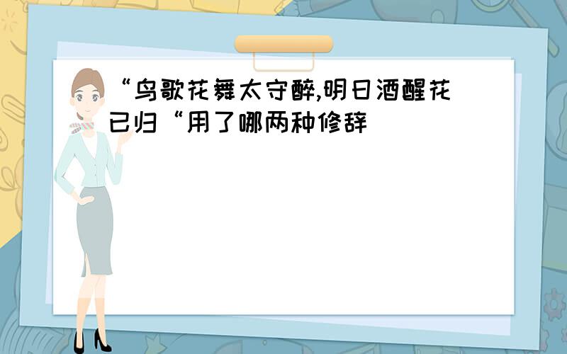 “鸟歌花舞太守醉,明日酒醒花已归“用了哪两种修辞