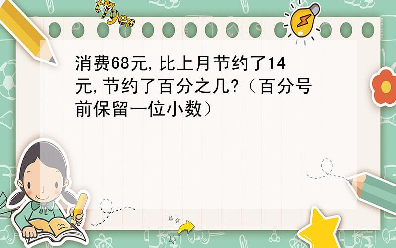 消费68元,比上月节约了14元,节约了百分之几?（百分号前保留一位小数）