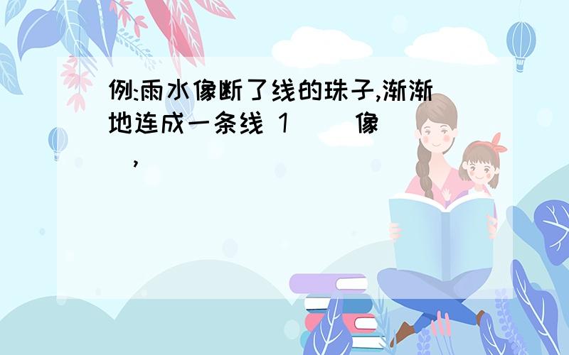 例:雨水像断了线的珠子,渐渐地连成一条线 1( )像( ),(