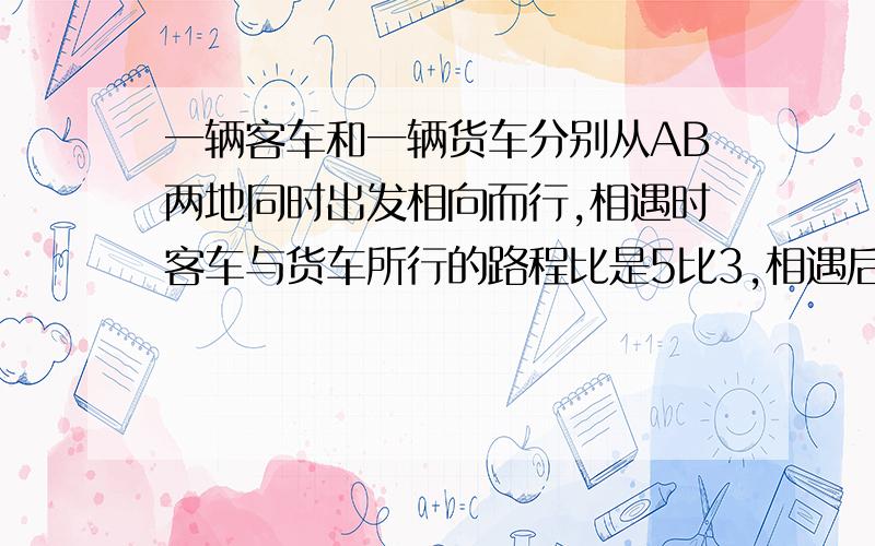 一辆客车和一辆货车分别从AB两地同时出发相向而行,相遇时客车与货车所行的路程比是5比3,相遇后客车继续以原速前行,货车立