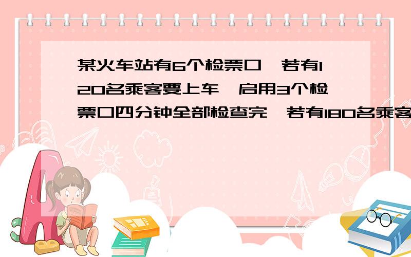 某火车站有6个检票口,若有120名乘客要上车,启用3个检票口四分钟全部检查完,若有180名乘客上车要5分钟